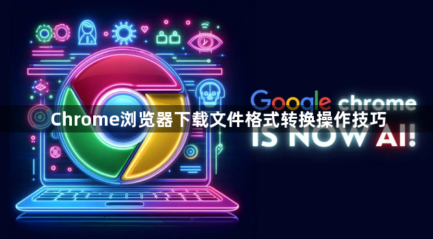 Chrome浏览器下载文件格式转换操作技巧1
