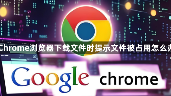 Chrome浏览器下载文件时提示文件被占用怎么办1