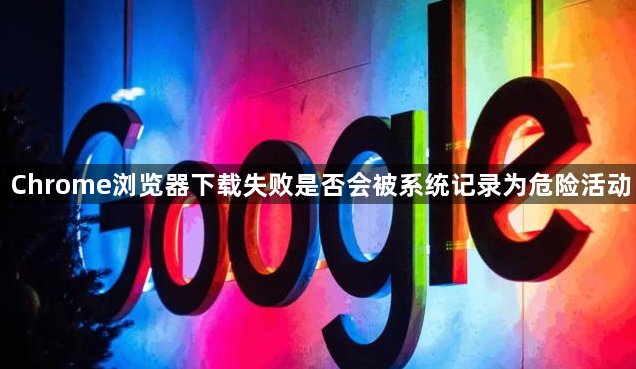 Chrome浏览器下载失败是否会被系统记录为危险活动1
