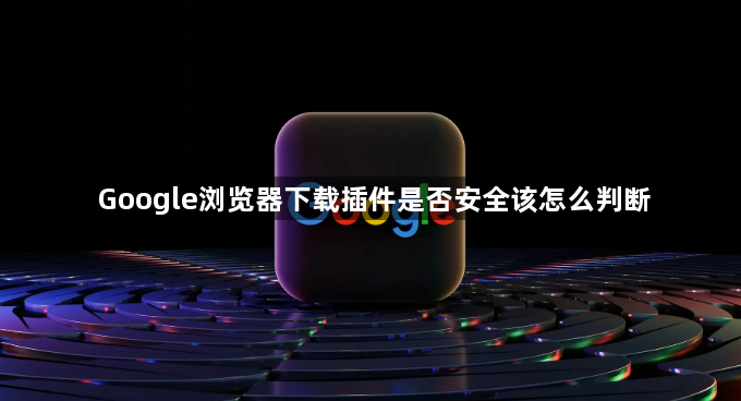 Google浏览器下载插件是否安全该怎么判断1