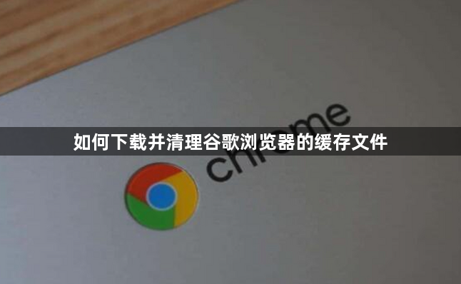 如何下载并清理谷歌浏览器的缓存文件1