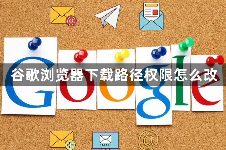 谷歌浏览器下载路径权限怎么改1