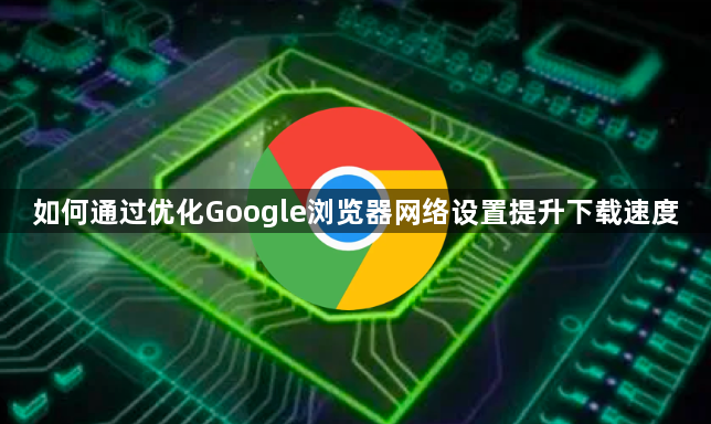 如何通过优化Google浏览器网络设置提升下载速度1