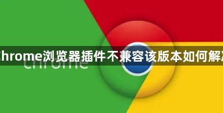 Chrome浏览器插件不兼容该版本如何解决1