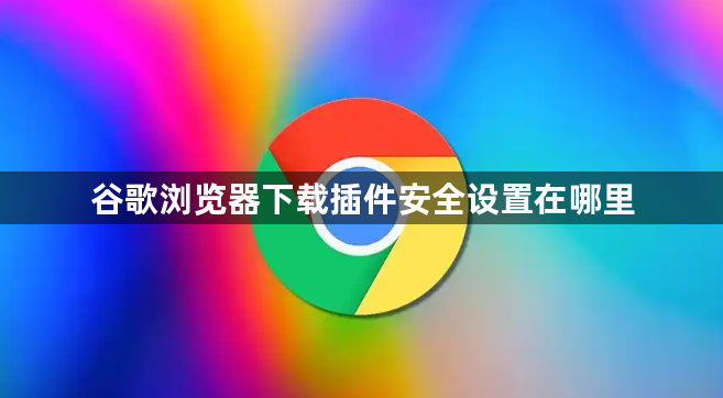 谷歌浏览器下载插件安全设置在哪里1