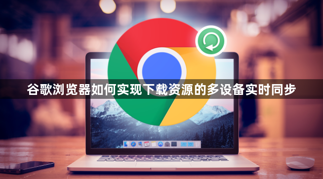 谷歌浏览器如何实现下载资源的多设备实时同步1