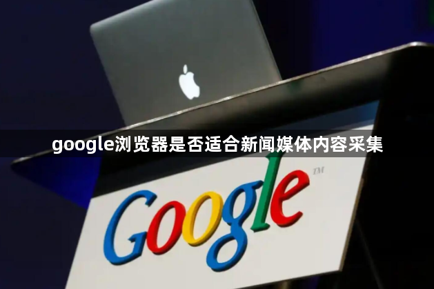 google浏览器是否适合新闻媒体内容采集1