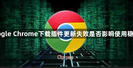 Google Chrome下载插件更新失败是否影响使用稳定性1