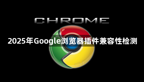 2025年Google浏览器插件兼容性检测1