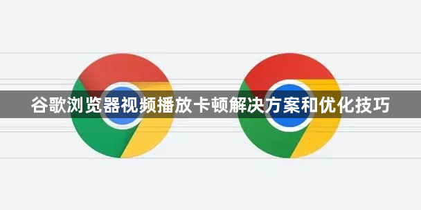 谷歌浏览器视频播放卡顿解决方案和优化技巧1