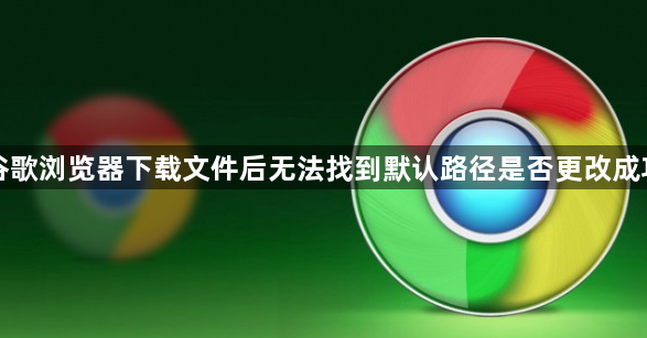 谷歌浏览器下载文件后无法找到默认路径是否更改成功1