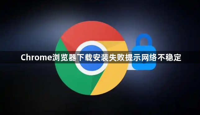 Chrome浏览器下载安装失败提示网络不稳定1