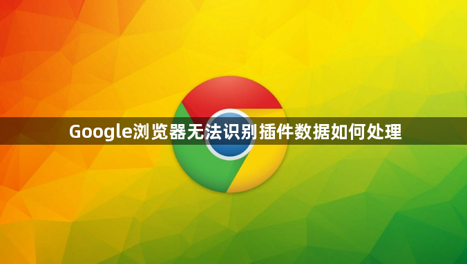 Google浏览器无法识别插件数据如何处理1