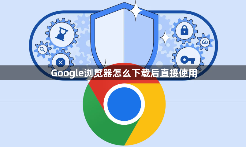 Google浏览器怎么下载后直接使用1