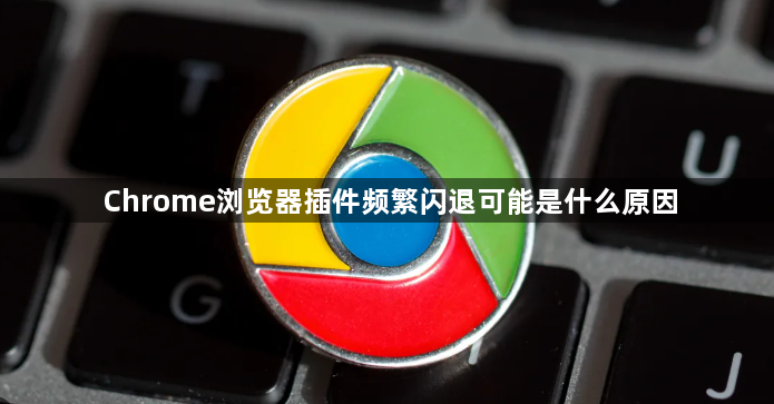 Chrome浏览器插件频繁闪退可能是什么原因1