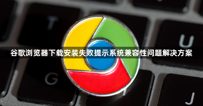 谷歌浏览器下载安装失败提示系统兼容性问题解决方案1