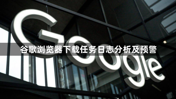 谷歌浏览器下载任务日志分析及预警1