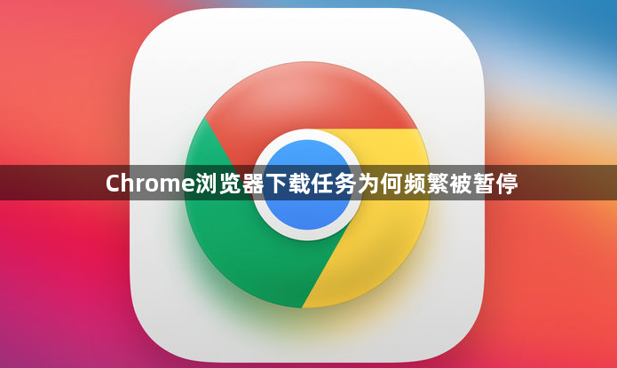 Chrome浏览器下载任务为何频繁被暂停1