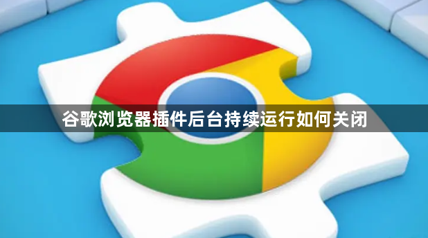 谷歌浏览器插件后台持续运行如何关闭1