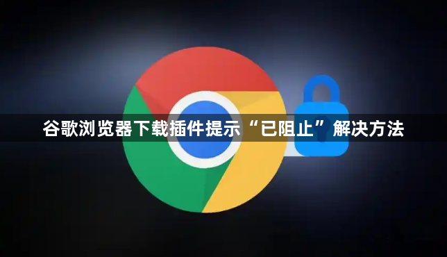 谷歌浏览器下载插件提示“已阻止”解决方法1