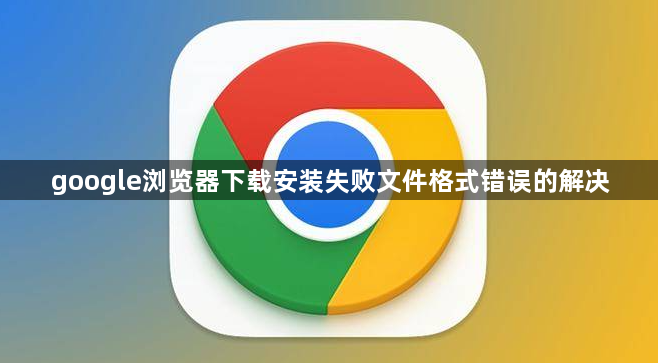 google浏览器下载安装失败文件格式错误的解决1