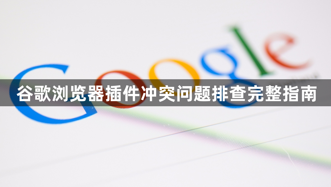 谷歌浏览器插件冲突问题排查完整指南1