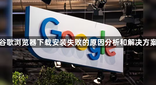 谷歌浏览器下载安装失败的原因分析和解决方案1