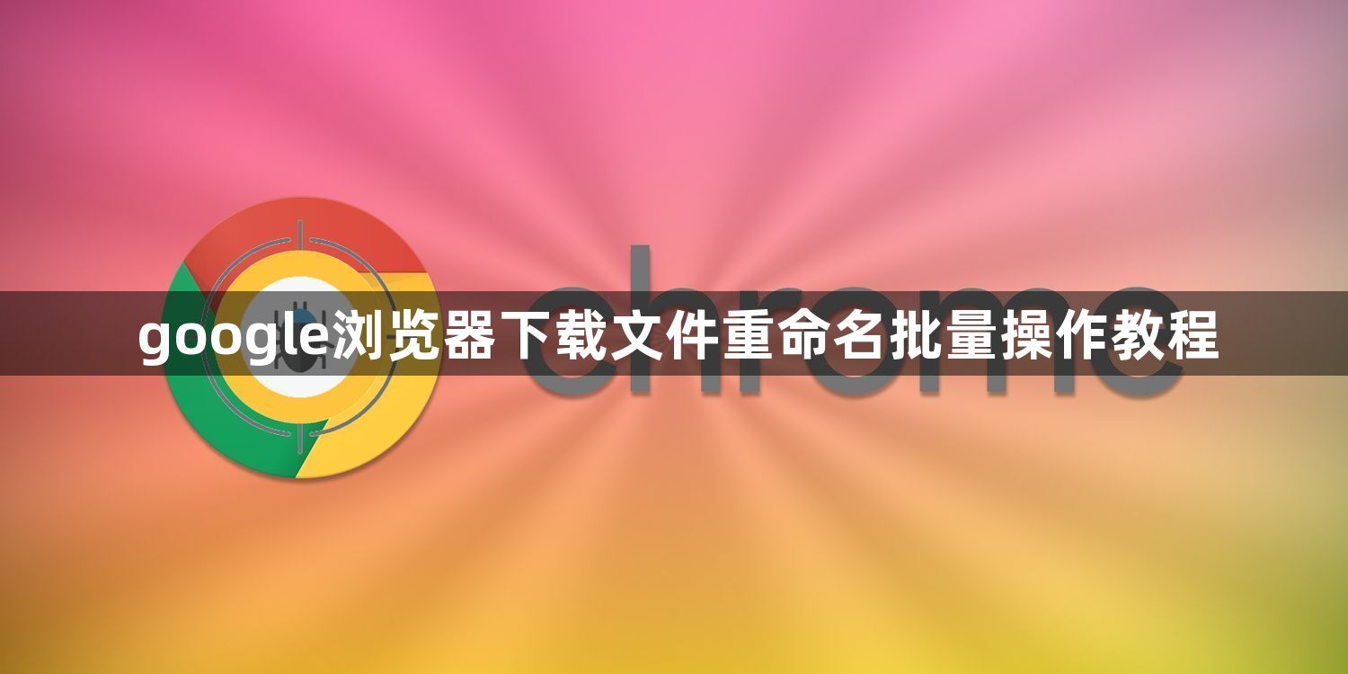 google浏览器下载文件重命名批量操作教程1