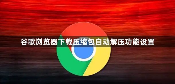 谷歌浏览器下载压缩包自动解压功能设置1