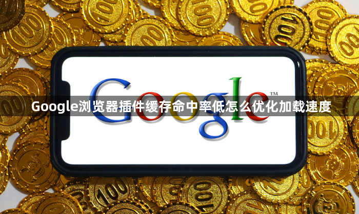 Google浏览器插件缓存命中率低怎么优化加载速度1