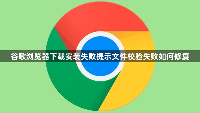 谷歌浏览器下载安装失败提示文件校验失败如何修复1