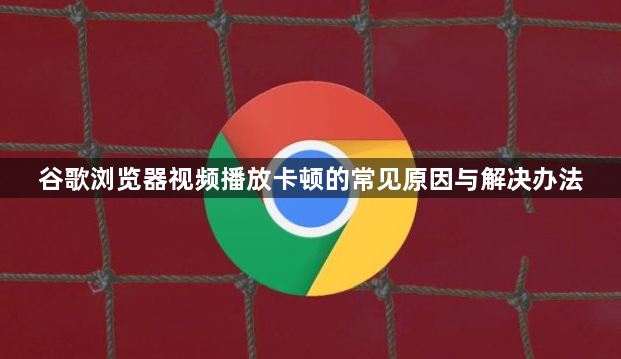 谷歌浏览器视频播放卡顿的常见原因与解决办法1
