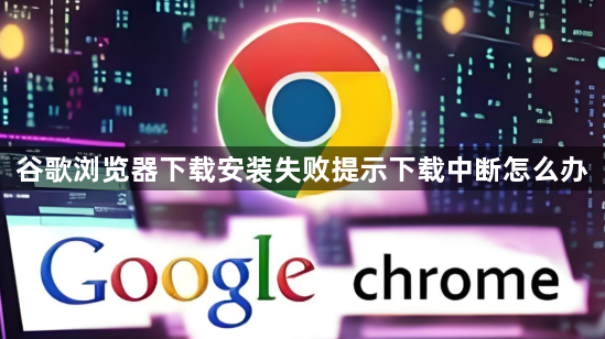 谷歌浏览器下载安装失败提示下载中断怎么办1