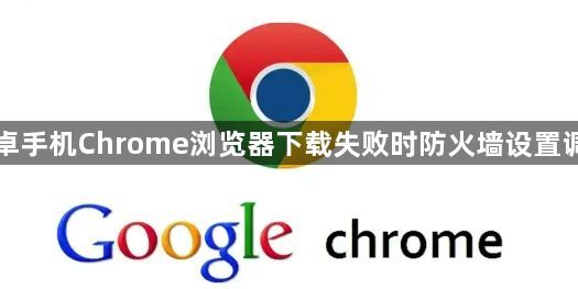 安卓手机Chrome浏览器下载失败时防火墙设置调整1