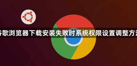 谷歌浏览器下载安装失败时系统权限设置调整方法1