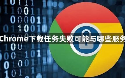 Google Chrome下载任务失败可能与哪些服务异常有关1