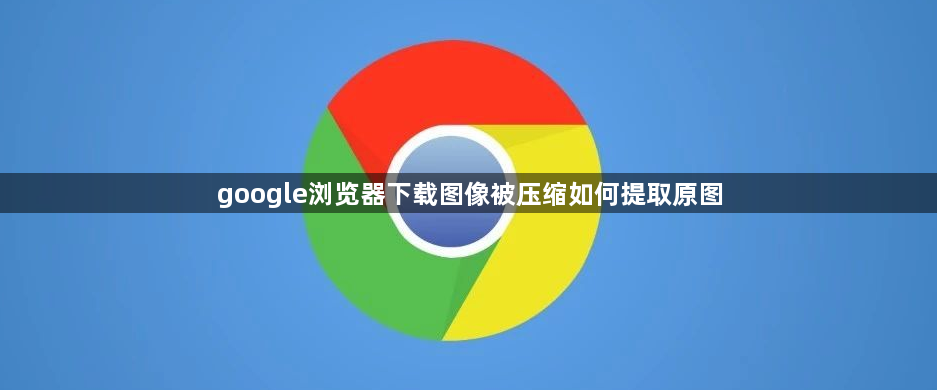 google浏览器下载图像被压缩如何提取原图1