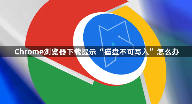 Chrome浏览器下载提示“磁盘不可写入”怎么办1