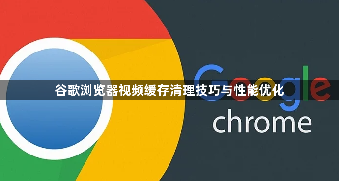 谷歌浏览器视频缓存清理技巧与性能优化1