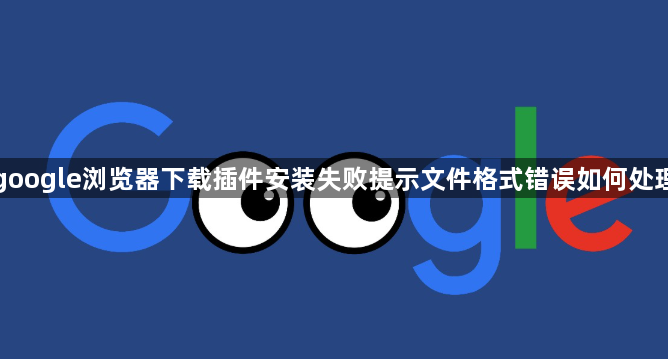 google浏览器下载插件安装失败提示文件格式错误如何处理1