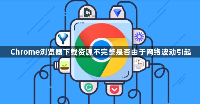 Chrome浏览器下载资源不完整是否由于网络波动引起1