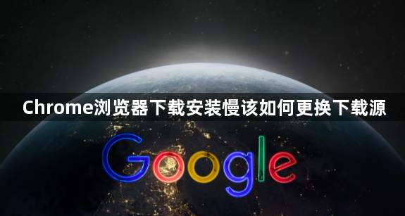 Chrome浏览器下载安装慢该如何更换下载源1