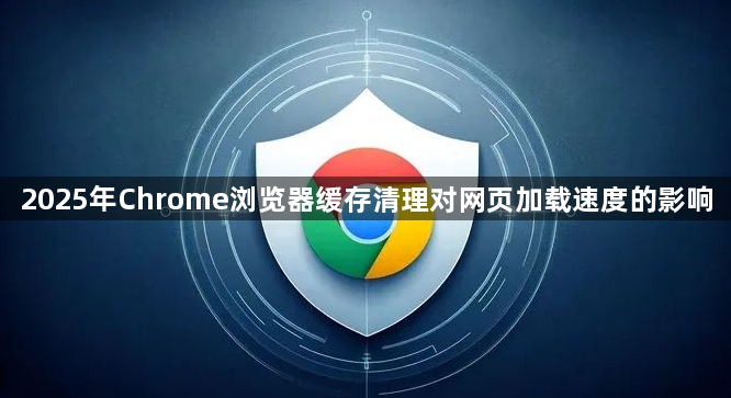 2025年Chrome浏览器缓存清理对网页加载速度的影响1