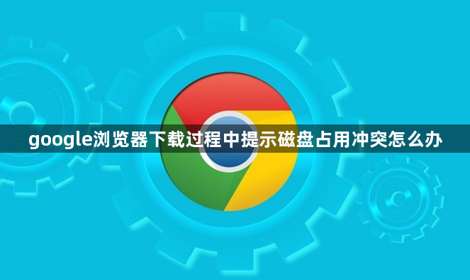 google浏览器下载过程中提示磁盘占用冲突怎么办1