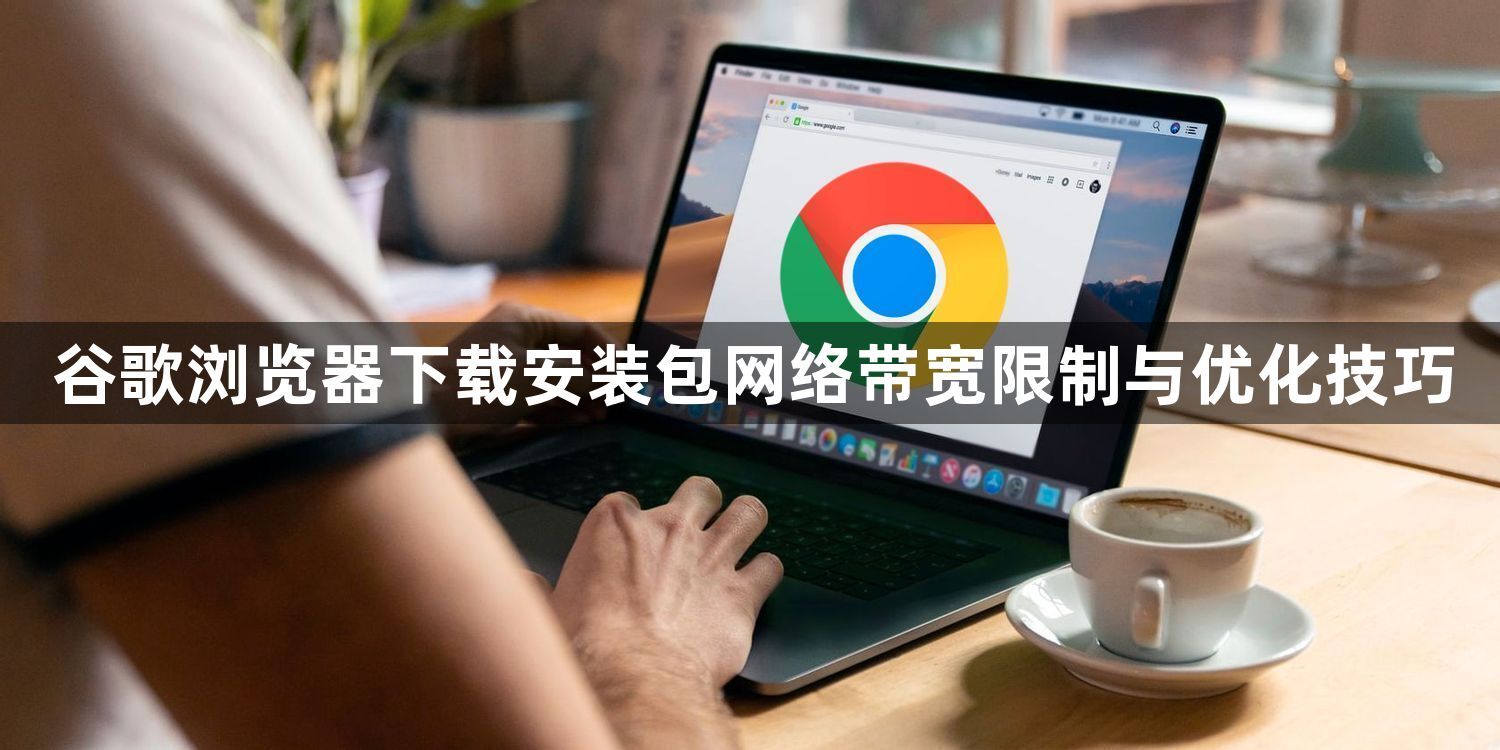 谷歌浏览器下载安装包网络带宽限制与优化技巧1