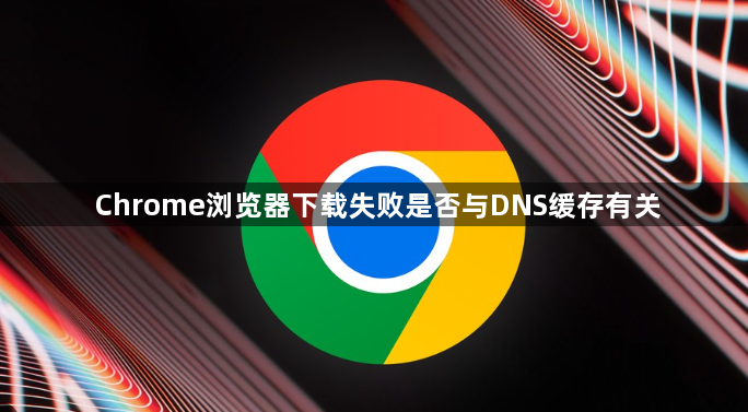 Chrome浏览器下载失败是否与DNS缓存有关1