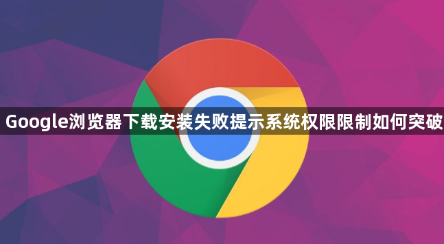 Google浏览器下载安装失败提示系统权限限制如何突破1