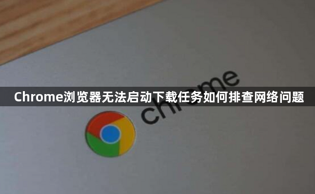 Chrome浏览器无法启动下载任务如何排查网络问题1