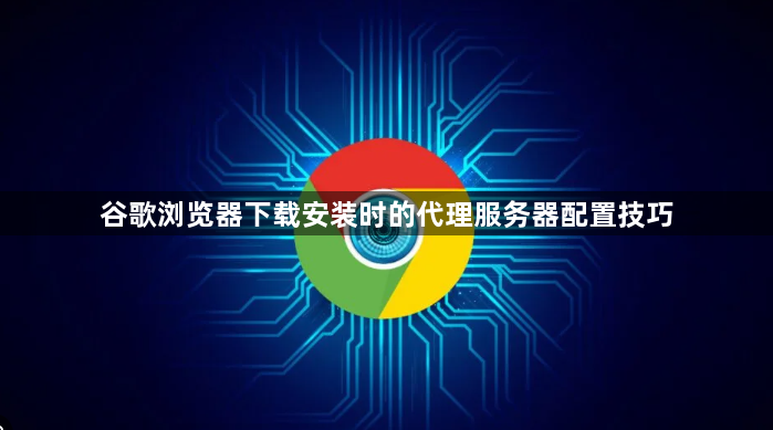 谷歌浏览器下载安装时的代理服务器配置技巧1
