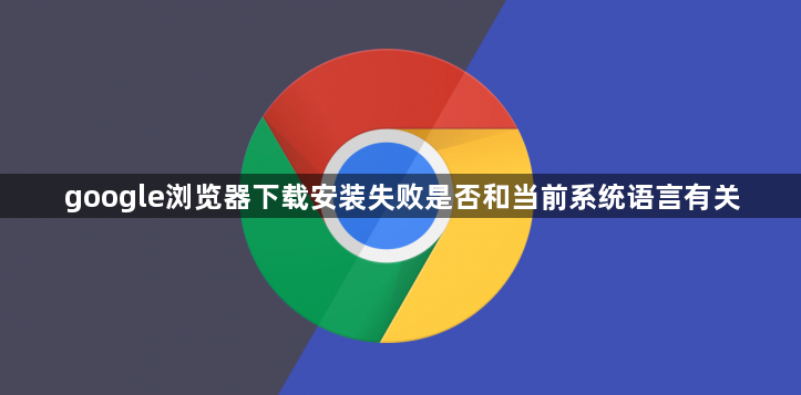 google浏览器下载安装失败是否和当前系统语言有关1